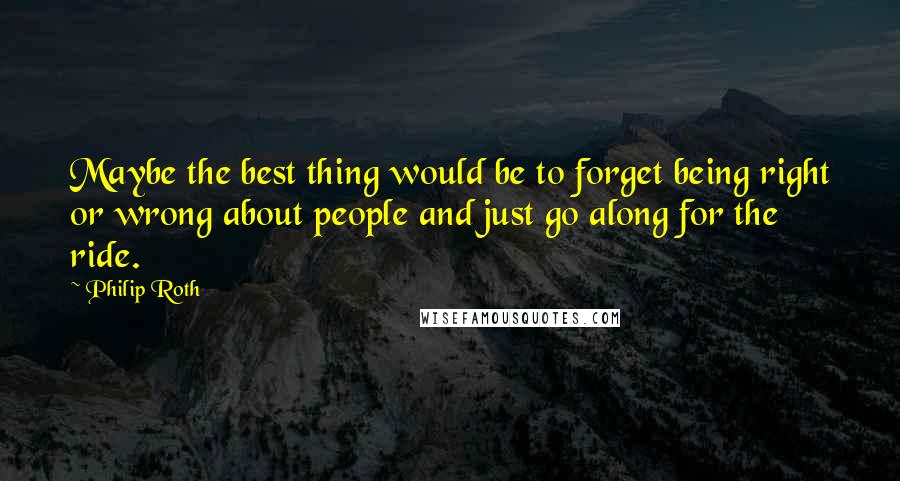 Philip Roth Quotes: Maybe the best thing would be to forget being right or wrong about people and just go along for the ride.