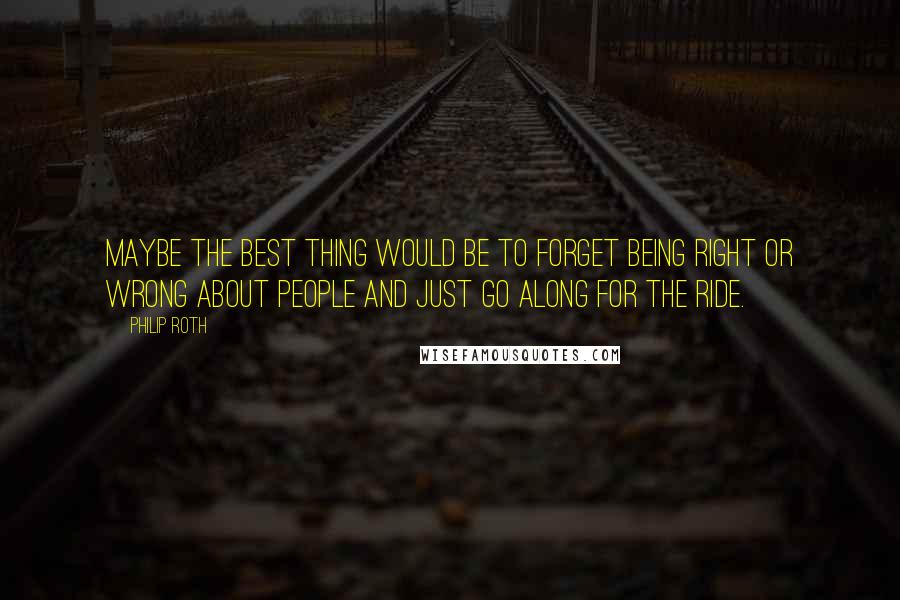 Philip Roth Quotes: Maybe the best thing would be to forget being right or wrong about people and just go along for the ride.