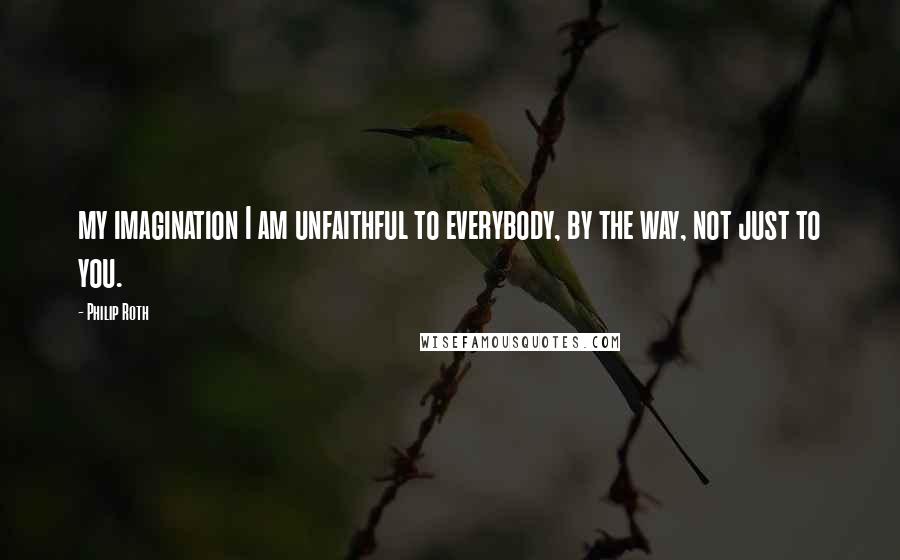 Philip Roth Quotes: my imagination I am unfaithful to everybody, by the way, not just to you.