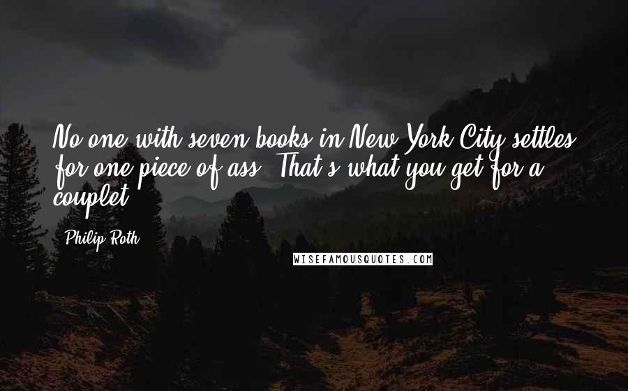 Philip Roth Quotes: No one with seven books in New York City settles for one piece of ass. That's what you get for a couplet.