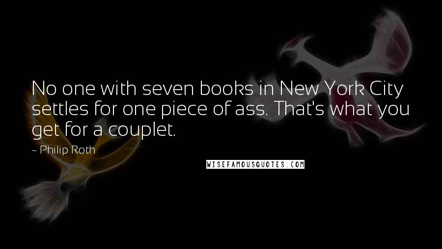 Philip Roth Quotes: No one with seven books in New York City settles for one piece of ass. That's what you get for a couplet.