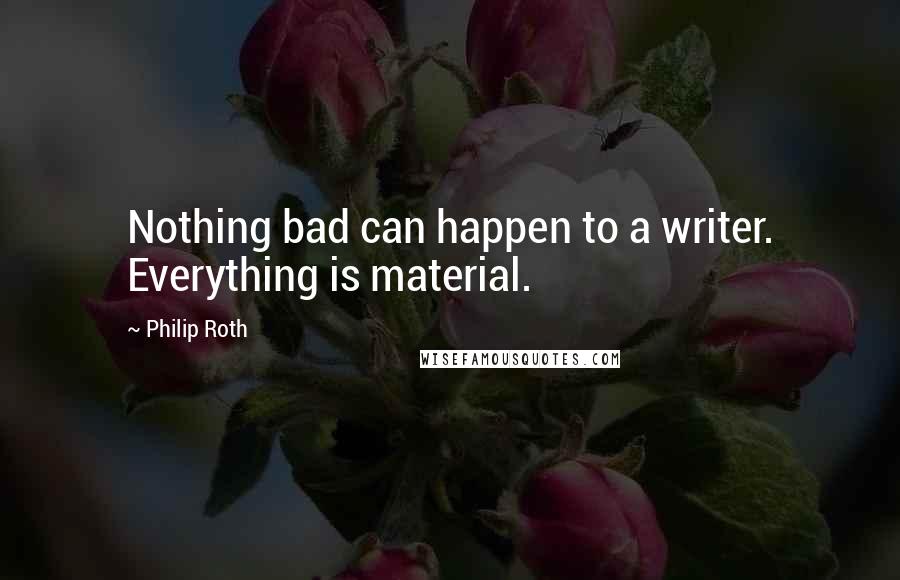 Philip Roth Quotes: Nothing bad can happen to a writer. Everything is material.