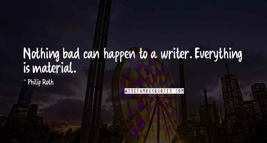 Philip Roth Quotes: Nothing bad can happen to a writer. Everything is material.