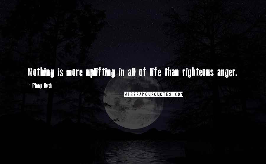 Philip Roth Quotes: Nothing is more uplifting in all of life than righteous anger.