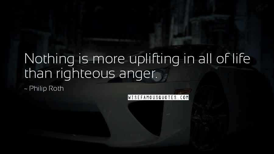 Philip Roth Quotes: Nothing is more uplifting in all of life than righteous anger.