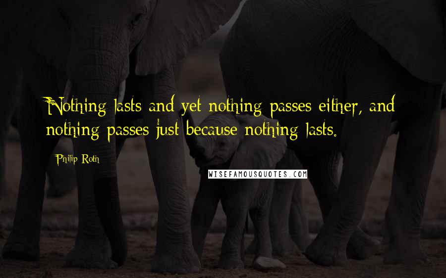 Philip Roth Quotes: Nothing lasts and yet nothing passes either, and nothing passes just because nothing lasts.