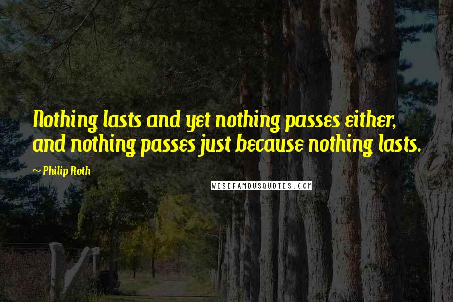 Philip Roth Quotes: Nothing lasts and yet nothing passes either, and nothing passes just because nothing lasts.