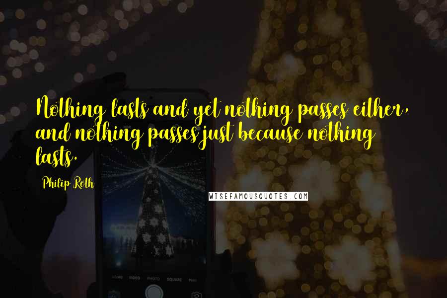 Philip Roth Quotes: Nothing lasts and yet nothing passes either, and nothing passes just because nothing lasts.