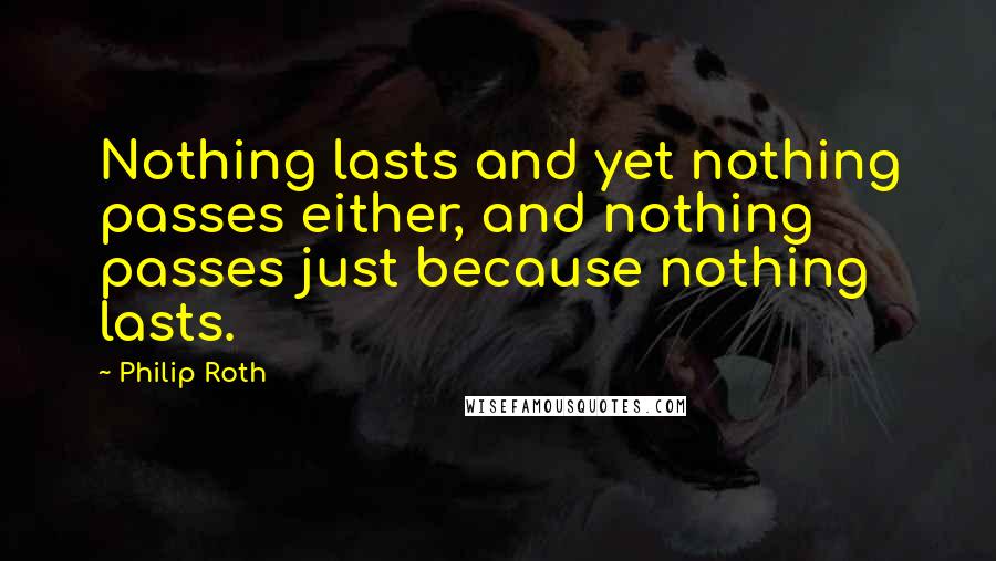 Philip Roth Quotes: Nothing lasts and yet nothing passes either, and nothing passes just because nothing lasts.