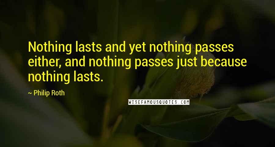 Philip Roth Quotes: Nothing lasts and yet nothing passes either, and nothing passes just because nothing lasts.