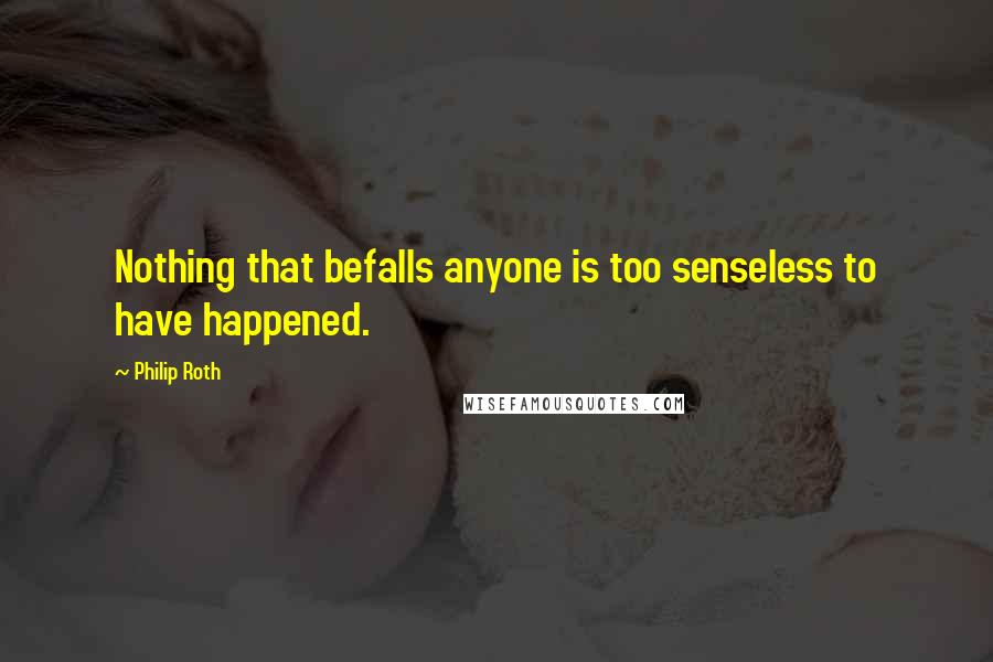 Philip Roth Quotes: Nothing that befalls anyone is too senseless to have happened.