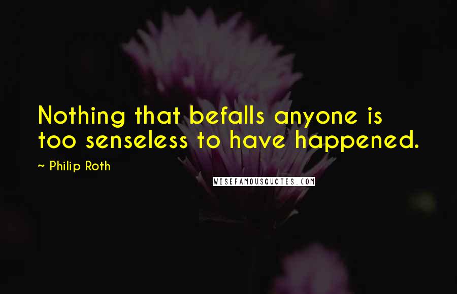 Philip Roth Quotes: Nothing that befalls anyone is too senseless to have happened.