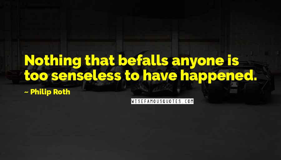 Philip Roth Quotes: Nothing that befalls anyone is too senseless to have happened.