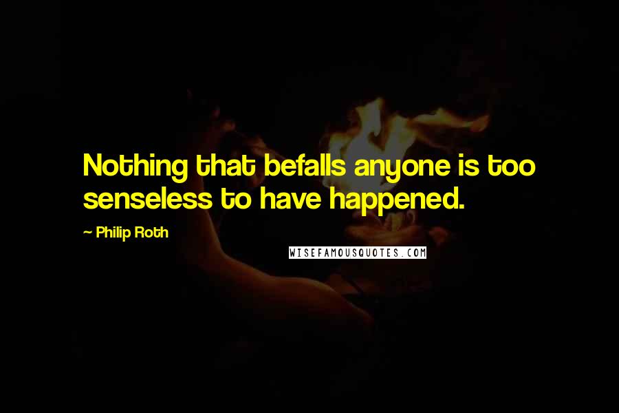 Philip Roth Quotes: Nothing that befalls anyone is too senseless to have happened.
