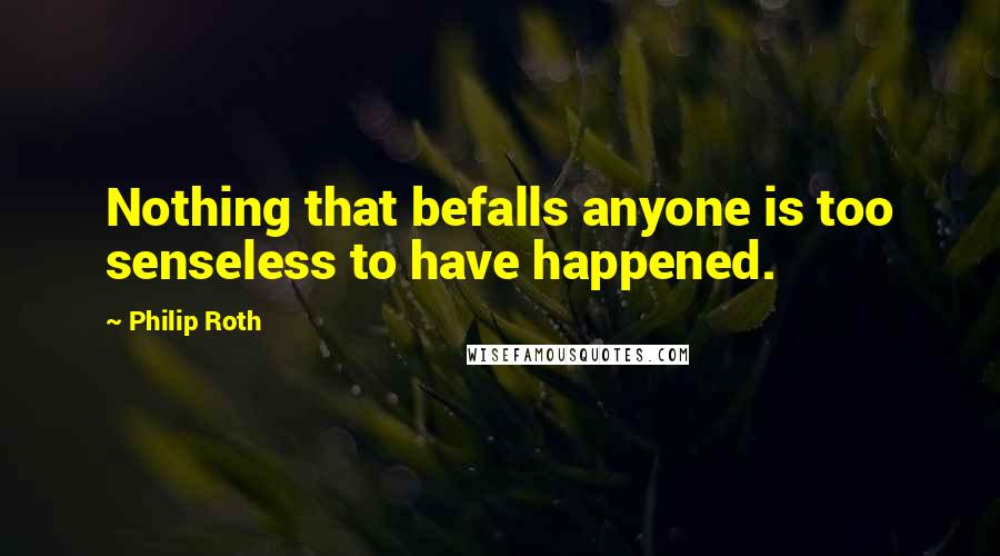 Philip Roth Quotes: Nothing that befalls anyone is too senseless to have happened.