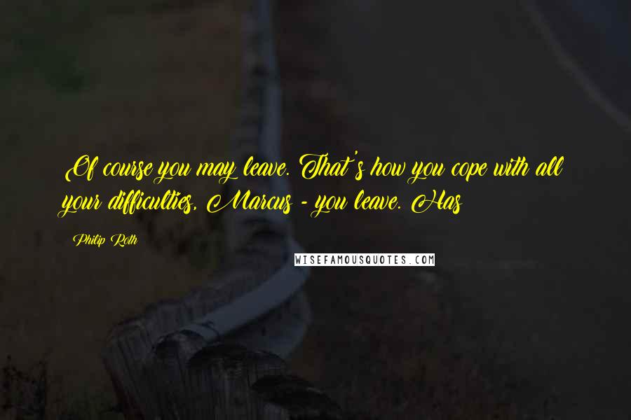 Philip Roth Quotes: Of course you may leave. That's how you cope with all your difficulties, Marcus - you leave. Has