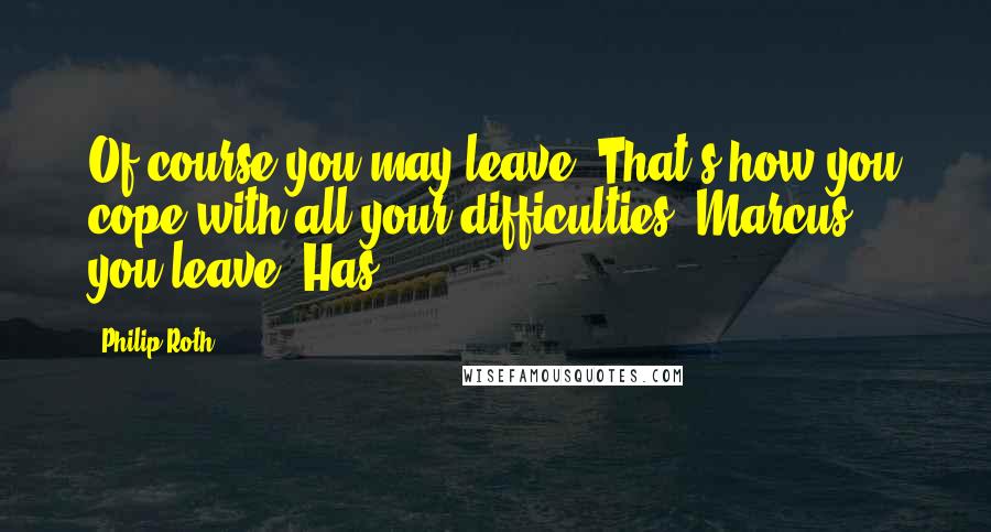 Philip Roth Quotes: Of course you may leave. That's how you cope with all your difficulties, Marcus - you leave. Has
