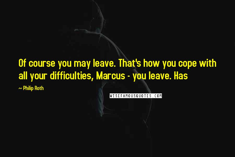 Philip Roth Quotes: Of course you may leave. That's how you cope with all your difficulties, Marcus - you leave. Has