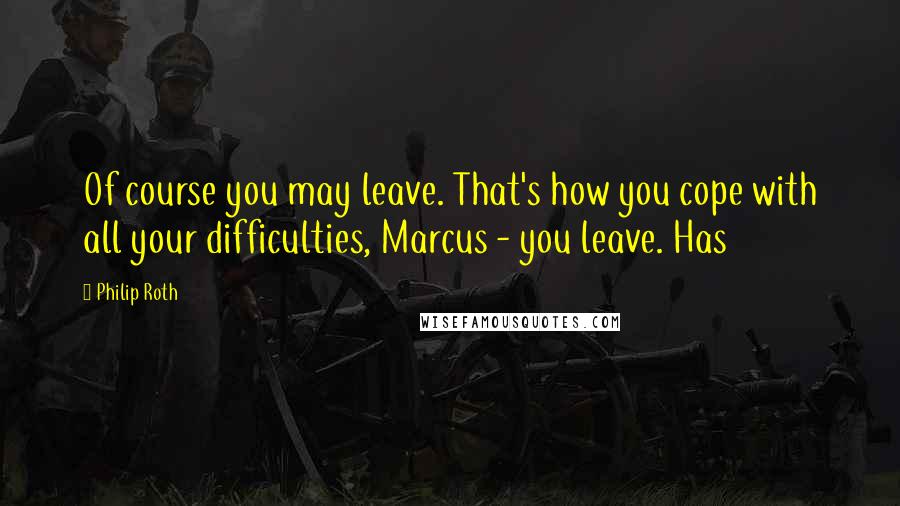 Philip Roth Quotes: Of course you may leave. That's how you cope with all your difficulties, Marcus - you leave. Has