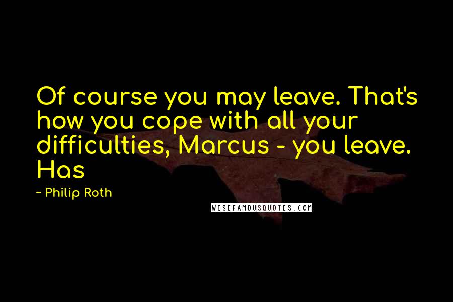 Philip Roth Quotes: Of course you may leave. That's how you cope with all your difficulties, Marcus - you leave. Has