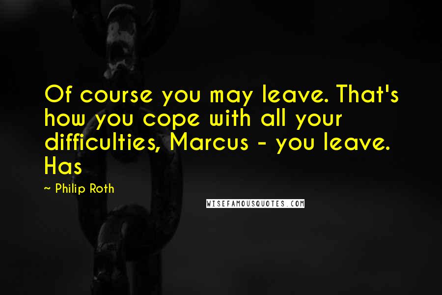 Philip Roth Quotes: Of course you may leave. That's how you cope with all your difficulties, Marcus - you leave. Has