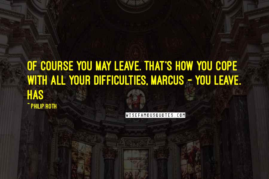 Philip Roth Quotes: Of course you may leave. That's how you cope with all your difficulties, Marcus - you leave. Has