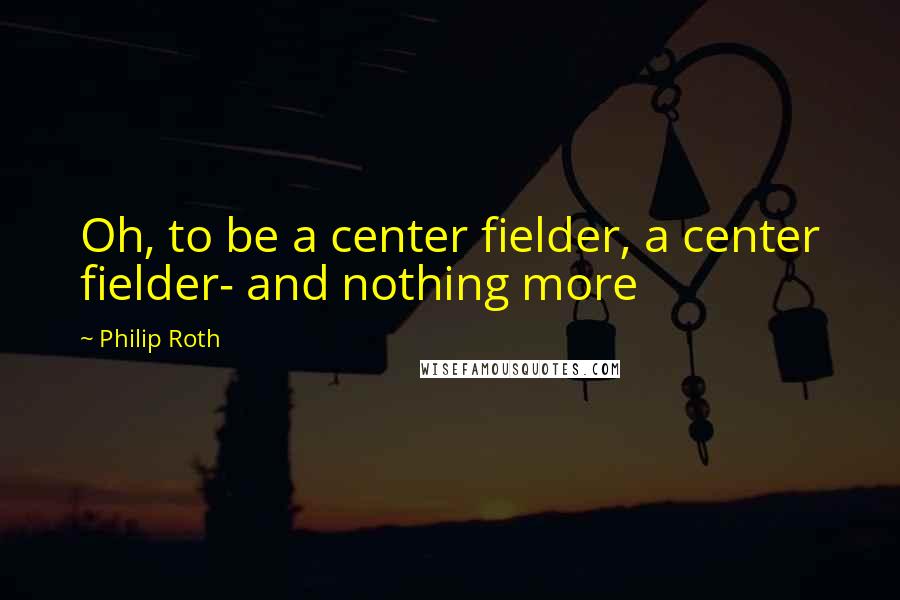 Philip Roth Quotes: Oh, to be a center fielder, a center fielder- and nothing more