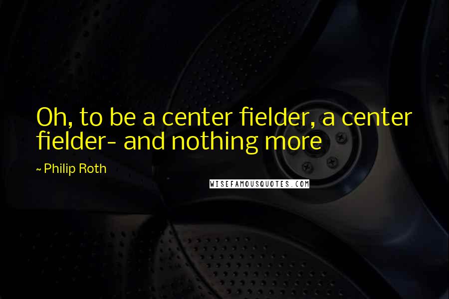 Philip Roth Quotes: Oh, to be a center fielder, a center fielder- and nothing more