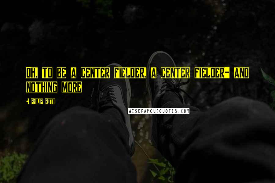 Philip Roth Quotes: Oh, to be a center fielder, a center fielder- and nothing more