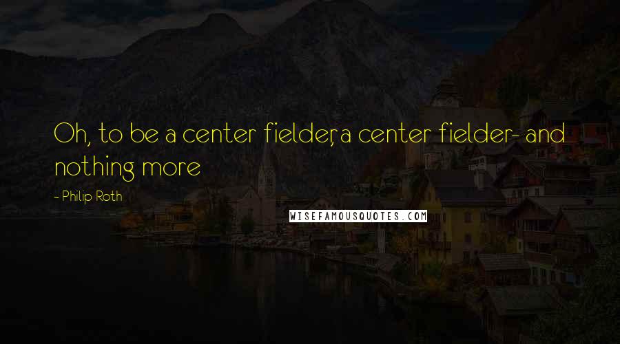 Philip Roth Quotes: Oh, to be a center fielder, a center fielder- and nothing more