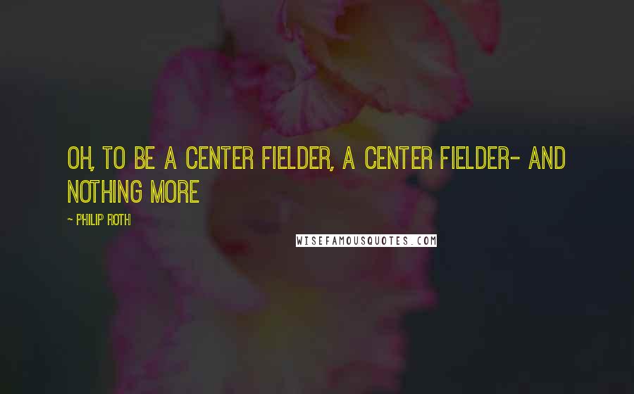 Philip Roth Quotes: Oh, to be a center fielder, a center fielder- and nothing more