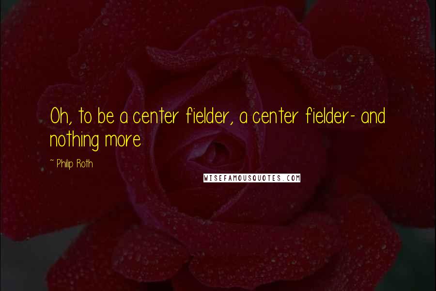 Philip Roth Quotes: Oh, to be a center fielder, a center fielder- and nothing more