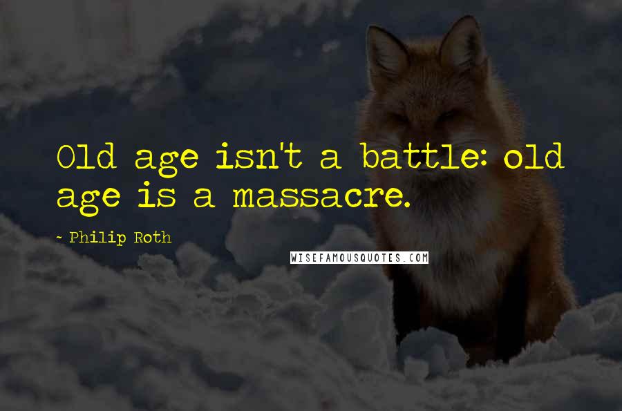 Philip Roth Quotes: Old age isn't a battle: old age is a massacre.