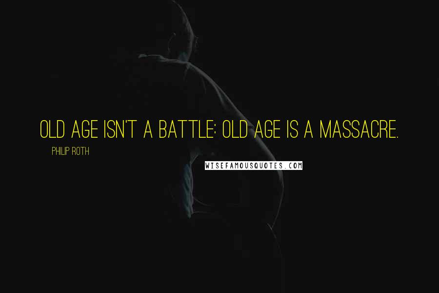 Philip Roth Quotes: Old age isn't a battle: old age is a massacre.