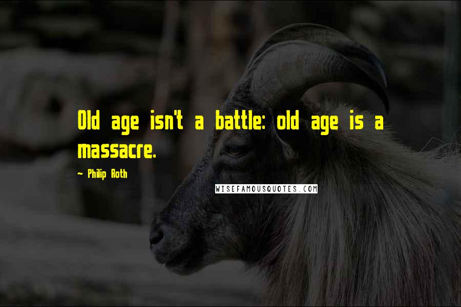 Philip Roth Quotes: Old age isn't a battle: old age is a massacre.