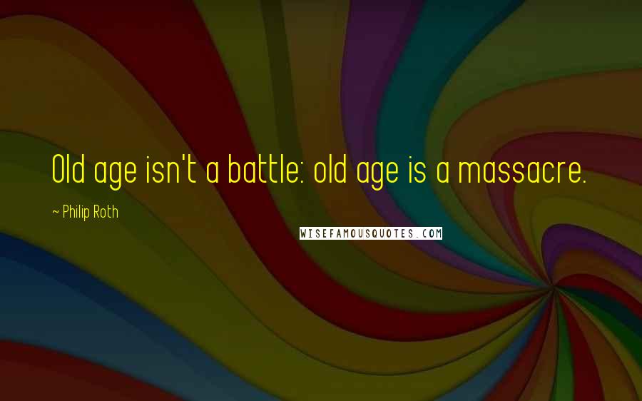 Philip Roth Quotes: Old age isn't a battle: old age is a massacre.