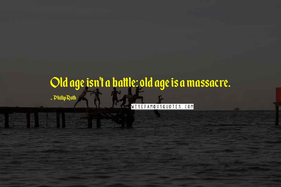 Philip Roth Quotes: Old age isn't a battle: old age is a massacre.