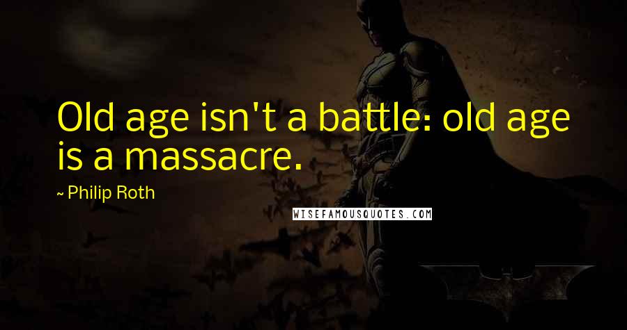 Philip Roth Quotes: Old age isn't a battle: old age is a massacre.