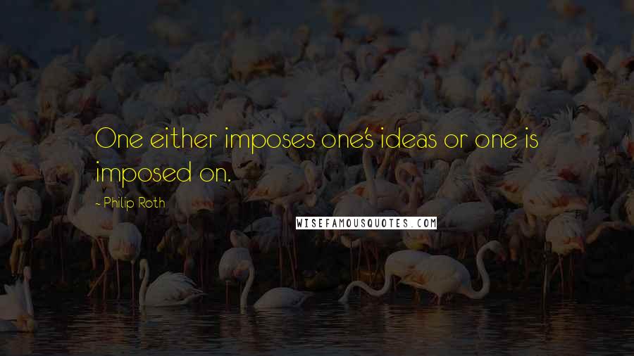 Philip Roth Quotes: One either imposes one's ideas or one is imposed on.