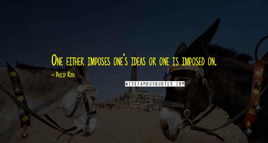 Philip Roth Quotes: One either imposes one's ideas or one is imposed on.