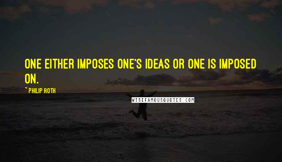 Philip Roth Quotes: One either imposes one's ideas or one is imposed on.