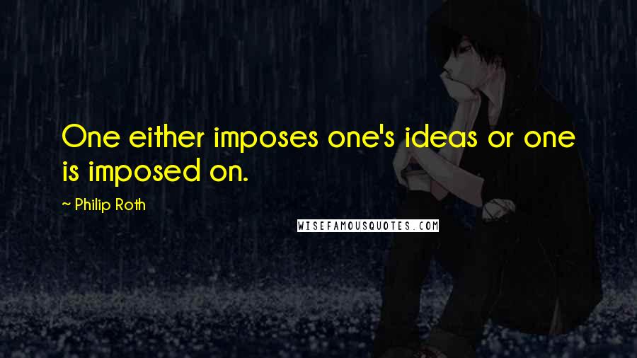 Philip Roth Quotes: One either imposes one's ideas or one is imposed on.