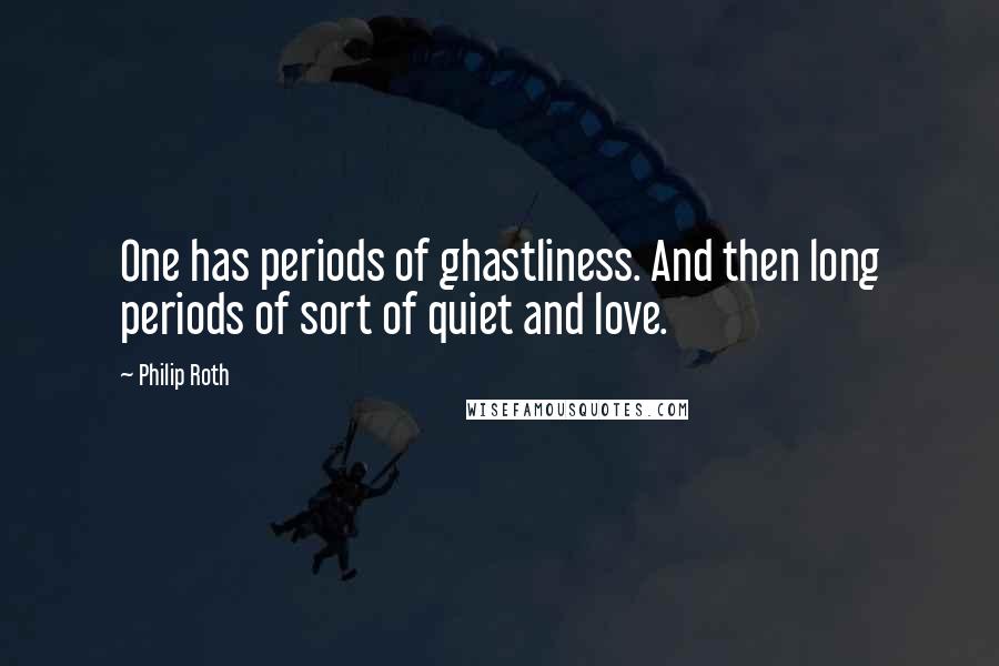 Philip Roth Quotes: One has periods of ghastliness. And then long periods of sort of quiet and love.