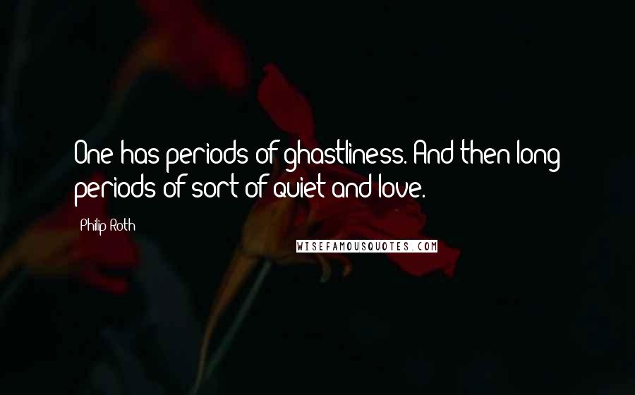 Philip Roth Quotes: One has periods of ghastliness. And then long periods of sort of quiet and love.