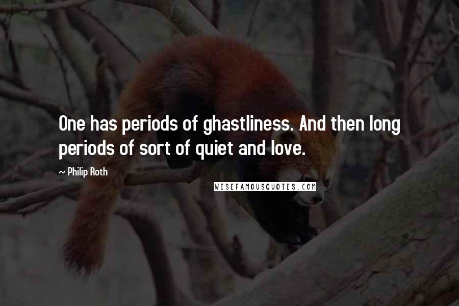 Philip Roth Quotes: One has periods of ghastliness. And then long periods of sort of quiet and love.