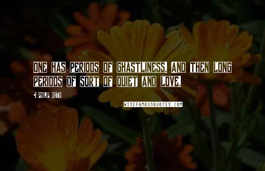 Philip Roth Quotes: One has periods of ghastliness. And then long periods of sort of quiet and love.