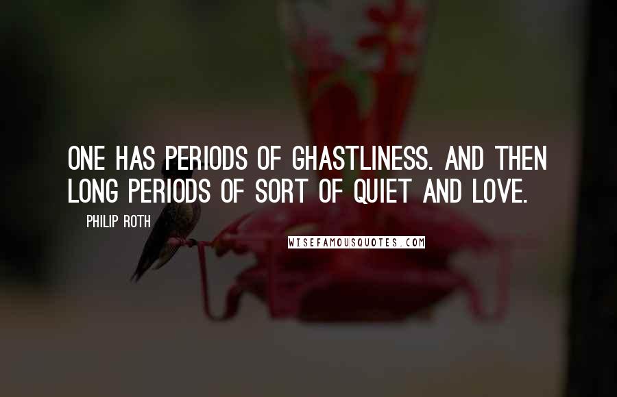 Philip Roth Quotes: One has periods of ghastliness. And then long periods of sort of quiet and love.