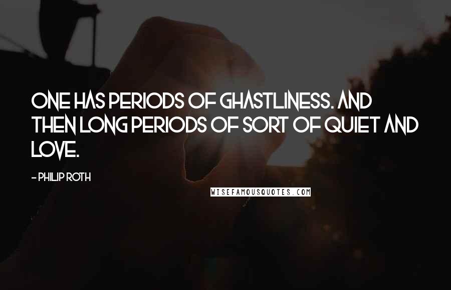 Philip Roth Quotes: One has periods of ghastliness. And then long periods of sort of quiet and love.