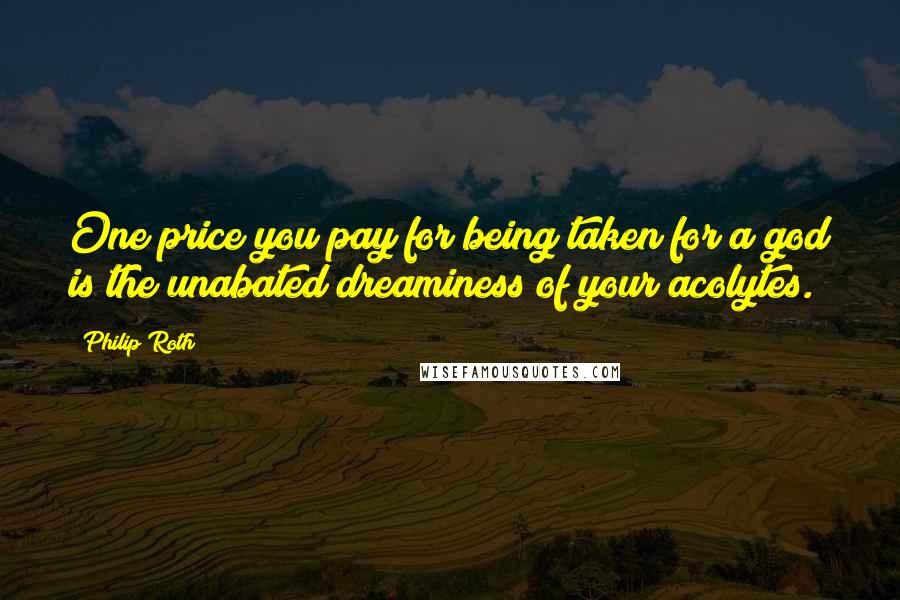 Philip Roth Quotes: One price you pay for being taken for a god is the unabated dreaminess of your acolytes.