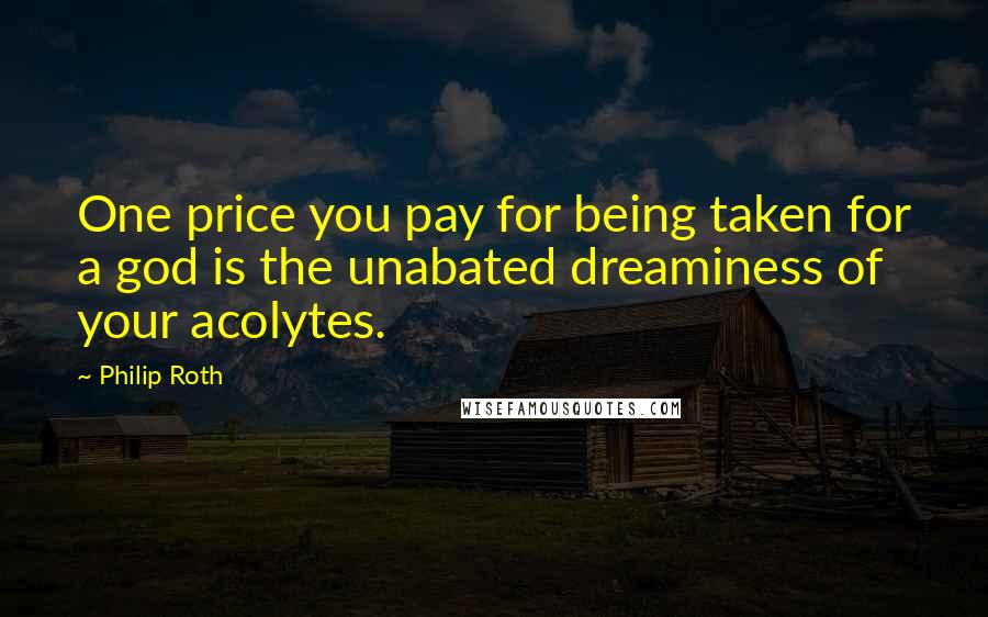 Philip Roth Quotes: One price you pay for being taken for a god is the unabated dreaminess of your acolytes.